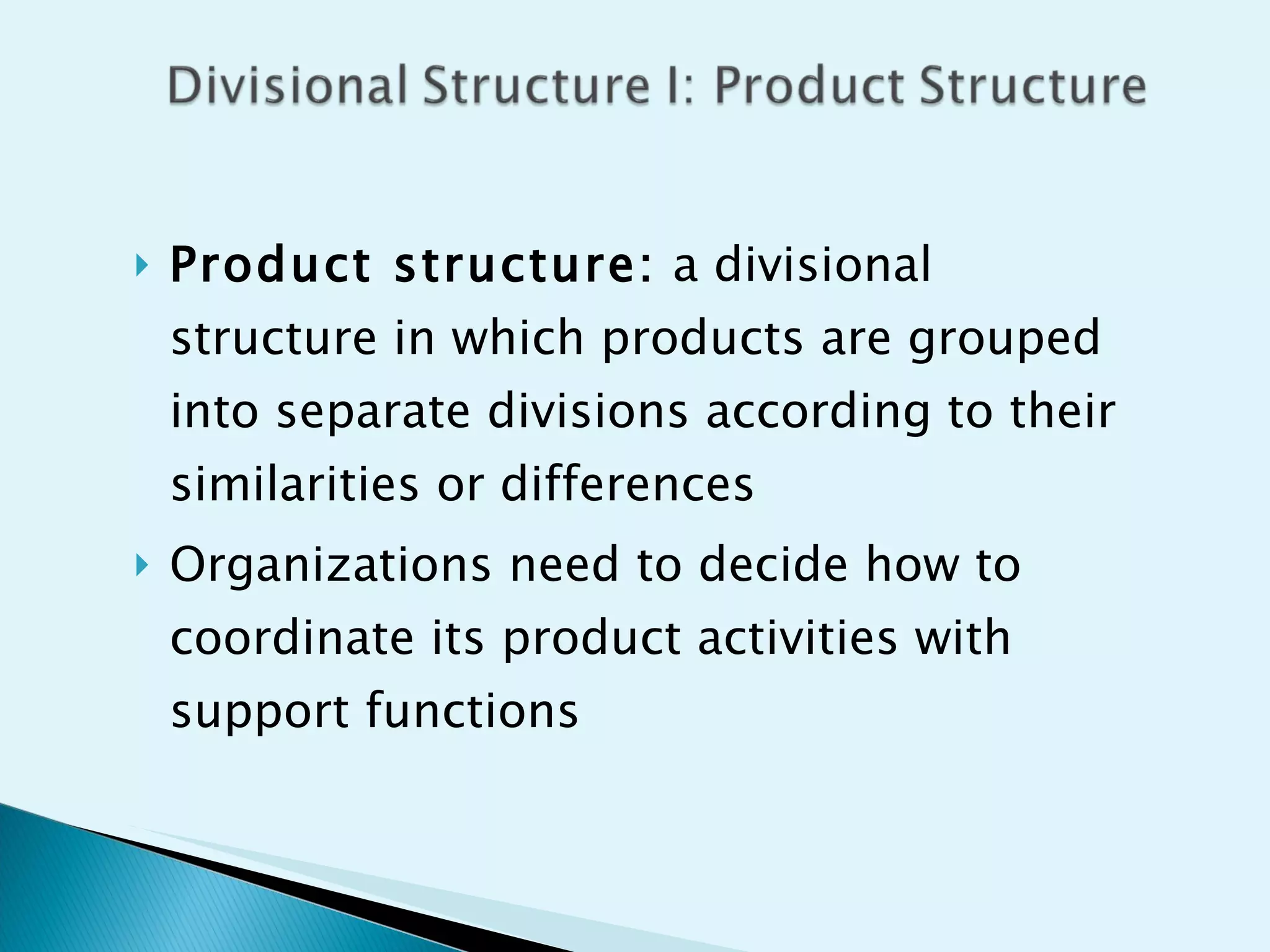 Product structure:  a divisional structure in which products are grouped into separate divisions according to their similarities or differences Organizations need to decide how to coordinate its product activities with support functions 