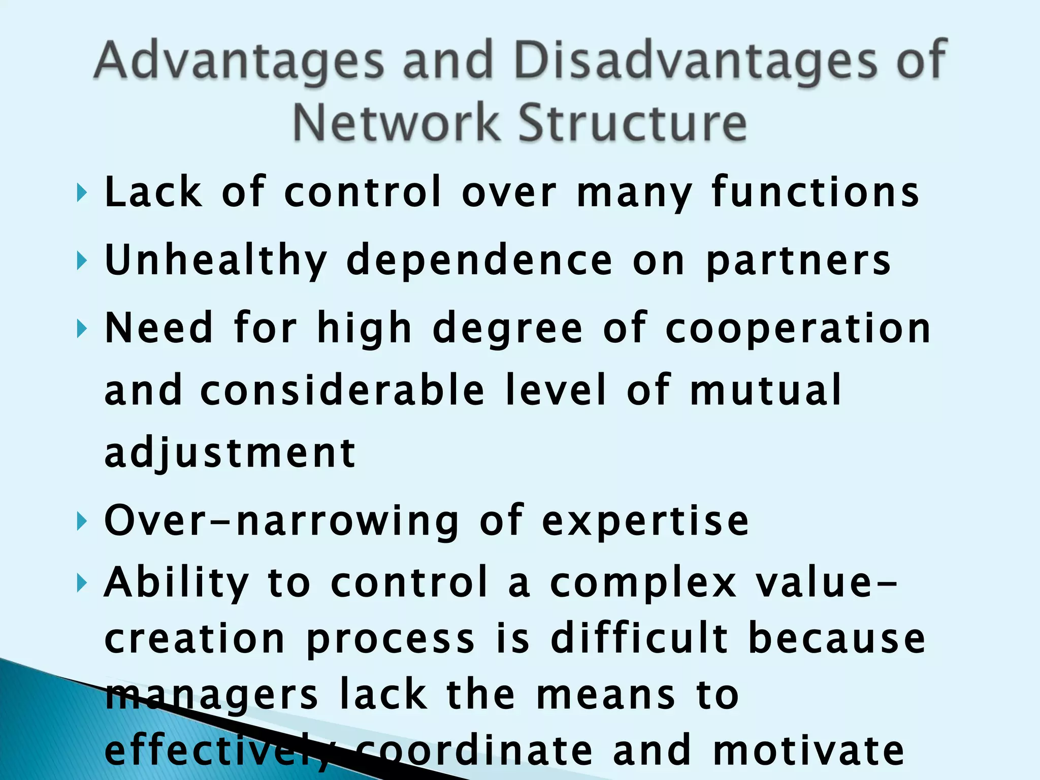 Lack of control over many functions Unhealthy dependence on partners Need for high degree of cooperation and   considerable level of mutual adjustment  Over-narrowing of expertise Ability to control a complex value- creation process is difficult because managers lack the means to effectively coordinate and motivate the various network partners 