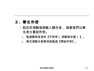 3 .  學生作答 設定好測驗卷與輸入題目後， 接著我們以學生身分嘗試作答。 點選課程首頁的【平時考 (  測驗卷名稱 )  】。 看完測驗注意事項後點選【開始作答】。 數位學習觀念與實作 