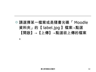 請選擇某一檔案或是隨書光碟「 Moodle 資料夾」的【 label.jpg 】檔案->點選【開啟】->【上傳】->點選欲上傳的檔案。 數位學習觀念與實作 