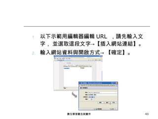 以下示範用編輯器編輯 URL  ，請先輸入文字， 並選取這段文字->【插入網站連結】。 輸入網站資料與開啟方式-> 【確定】。 數位學習觀念與實作 