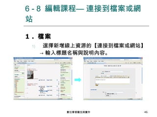 1 .  檔案 選擇新增線上資源的【連接到檔案或網站】-> 輸入標題名稱與說明內容。 6 - 8  編輯課程— 連接到檔案或網站 數位學習觀念與實作 