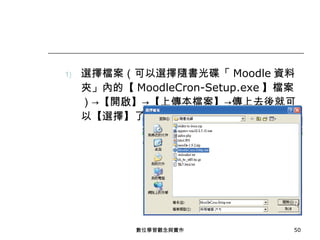 選擇檔案（可以選擇隨書光碟「 Moodle 資料夾」內的【 MoodleCron-Setup.exe 】檔案）->【開啟】->【上傳本檔案】->傳上去後就可以【選擇】了。 數位學習觀念與實作 