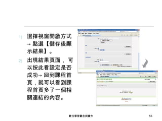 選擇視窗開啟方式-> 點選【儲存後顯示結果】。 出現結果頁面， 可以按此看設定是否成功-> 回到課程首頁，就可以看到課程首頁多了一個相關連結的內容。 數位學習觀念與實作 