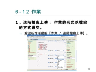 1 .  進階檔案上傳： 作業的形式以檔案的方式繳交。 點選新增活動的【作業  /  進階檔案上傳】。 6 - 1 2  作業 數位學習觀念與實作 