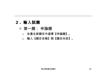 2 .  輸入試題 ◎  第一題： 申論題 在產生新題目中選擇【申論題】。 輸入【題目名稱】與【題目內容】。 數位學習觀念與實作 