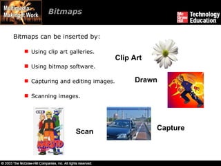Bitmaps  Bitmaps can be inserted by: Using clip art galleries. Using bitmap software. Capturing and editing images. Scanning images. Clip Art Capture Scan Drawn 