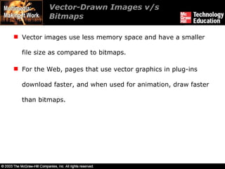 Vector-Drawn Images v/s Bitmaps Vector images use less memory space and have a smaller file size as compared to bitmaps. For the Web, pages that use vector graphics in plug-ins download faster, and when used for animation, draw faster than bitmaps. 