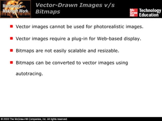 Vector-Drawn Images v/s Bitmaps Vector images cannot be used for photorealistic images. Vector images require a plug-in for Web-based display. Bitmaps are not easily scalable and resizable. Bitmaps can be converted to vector images using autotracing. 