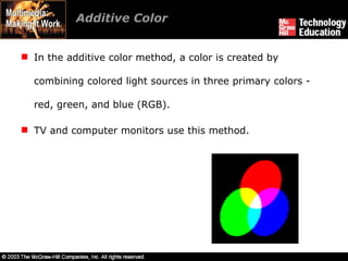 Additive Color In the additive color method, a color is created by combining colored light sources in three primary colors - red, green, and blue (RGB). TV and computer monitors use this method. 