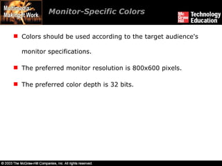 Monitor-Specific Colors Colors should be used according to the target audience's monitor specifications. The preferred monitor resolution is 800x600 pixels. The preferred color depth is 32 bits. 