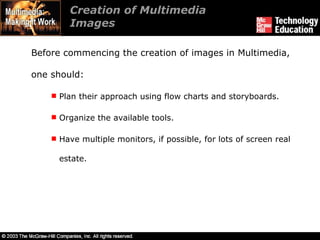 Creation of Multimedia Images Before commencing the creation of images in Multimedia, one should: Plan their approach using flow charts and storyboards. Organize the available tools. Have multiple monitors, if possible, for lots of screen real estate.  