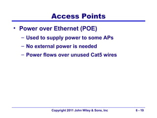 Access Points
• Power over Ethernet (POE)
  – Used to supply power to some APs
  – No external power is needed
  – Power flows over unused Cat5 wires




             Copyright 2011 John Wiley & Sons, Inc   6 - 19
 