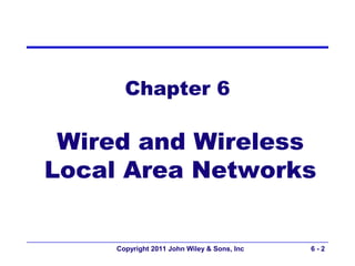 Chapter 6

 Wired and Wireless
Local Area Networks


     Copyright 2011 John Wiley & Sons, Inc   6-2
 
