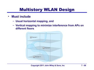 Multistory WLAN Design
• Must include
  – Usual horizontal mapping, and
  – Vertical mapping to minimize interference from APs on
    different floors




                 Copyright 2011 John Wiley & Sons, Inc   7 - 68
 