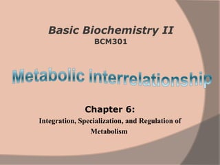 Basic Biochemistry II
                 BCM301




              Chapter 6:
Integration, Specialization, and Regulation of
                Metabolism
 