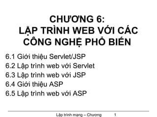 CHƯƠNG 6:
    LẬP TRÌNH WEB VỚI CÁC
     CÔNG NGHỆ PHỔ BIẾN
6.1 Giới thiệu Servlet/JSP
6.2 Lập trình web với Servlet
6.3 Lập trình web với JSP
6.4 Giới thiệu ASP
6.5 Lập trình web với ASP

                Lập trình mạng – Chương   1
 