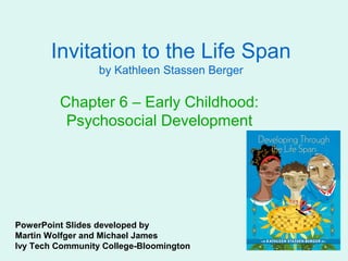 Invitation to the Life Span
                  by Kathleen Stassen Berger

         Chapter 6 – Early Childhood:
          Psychosocial Development




PowerPoint Slides developed by
Martin Wolfger and Michael James
Ivy Tech Community College-Bloomington
 
