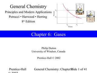 General Chemistry
Principles and Modern Applications
   Petrucci • Harwood • Herring
             8th Edition



                   Chapter 6: Gases

                            Philip Dutton
                   University of Windsor, Canada

                       Prentice-Hall © 2002



  Prentice-Hall      General Chemistry: ChapterSlide 1 of 41
                                                6
 