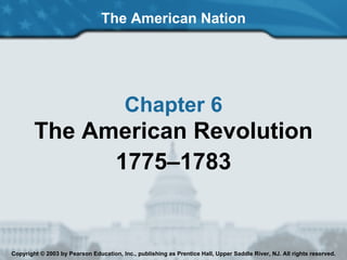 The American Nation Chapter 6 The American Revolution 1775–1783 Copyright © 2003 by Pearson Education, Inc., publishing as Prentice Hall, Upper Saddle River, NJ. All rights reserved. 