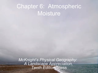Chapter 6: Atmospheric
Moisture
McKnight’s Physical Geography:
A Landscape Appreciation,
Tenth Edition, Hess
 