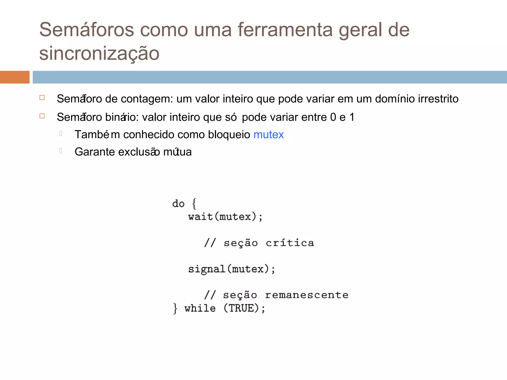 Semáforos como uma ferramenta geral de
sincronização
 Semáforo de contagem: um valor inteiro que pode variar em um domínio irrestrito
 Semáforo binário: valor inteiro que só pode variar entre 0 e 1
 Também conhecido como bloqueio mutex
 Garante exclusão mútua
 
