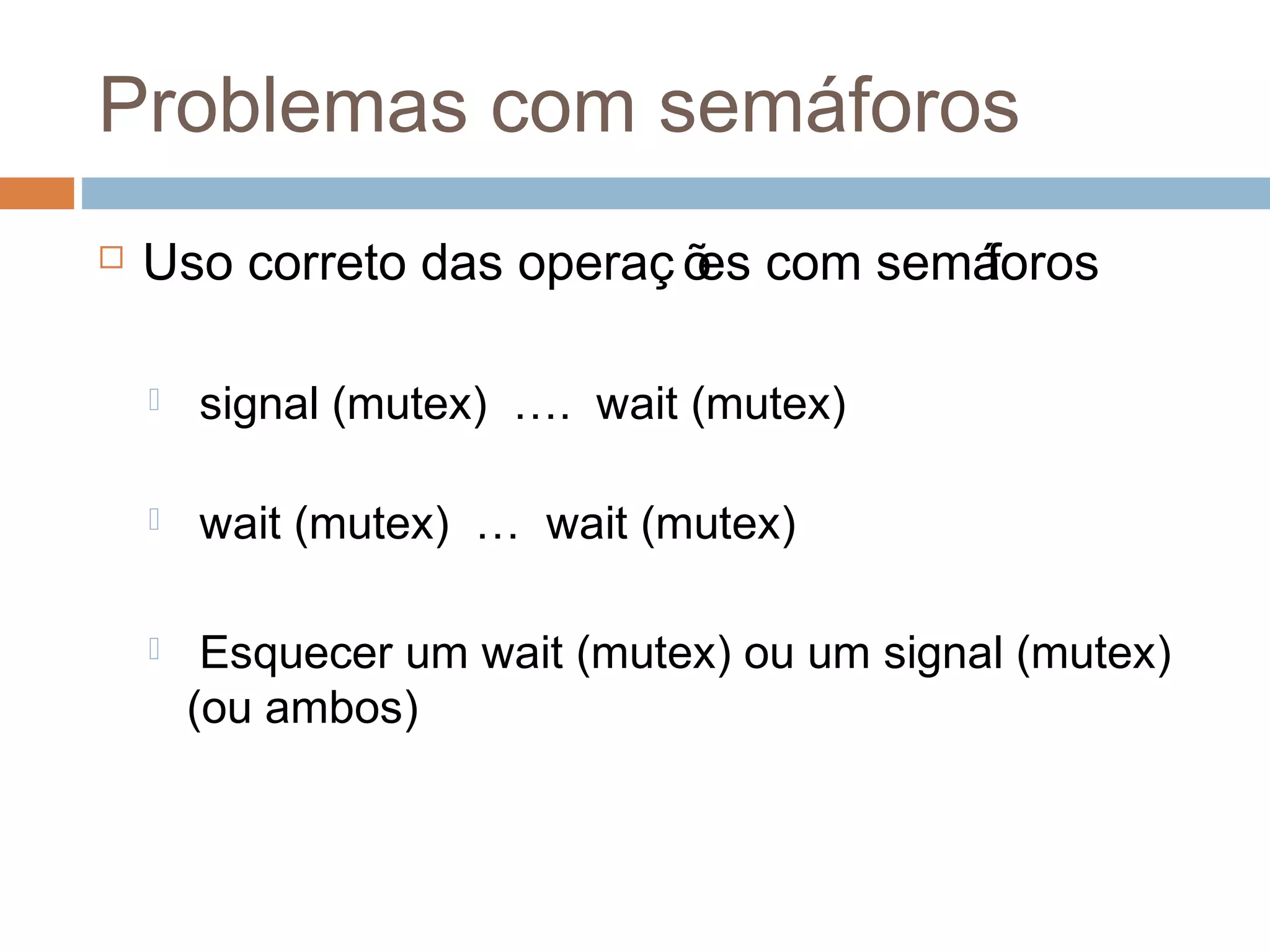 Problemas com semáforos
 Uso correto das operaç ões com semáforos
 signal (mutex) …. wait (mutex)
 wait (mutex) … wait (mutex)
 Esquecer um wait (mutex) ou um signal (mutex)
(ou ambos)
 