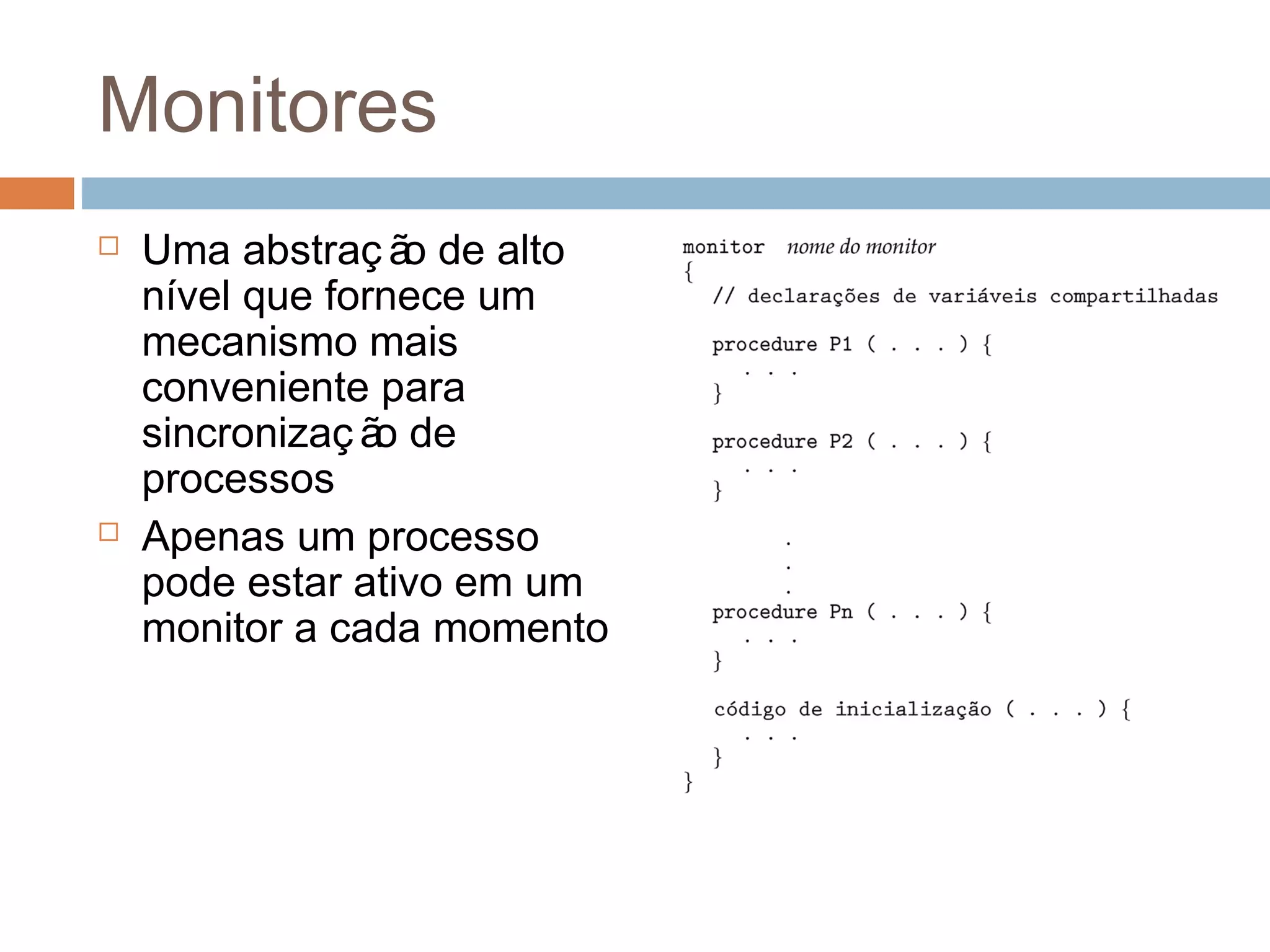Monitores
 Uma abstraç ão de alto
nível que fornece um
mecanismo mais
conveniente para
sincronizaç ão de
processos
 Apenas um processo
pode estar ativo em um
monitor a cada momento
 