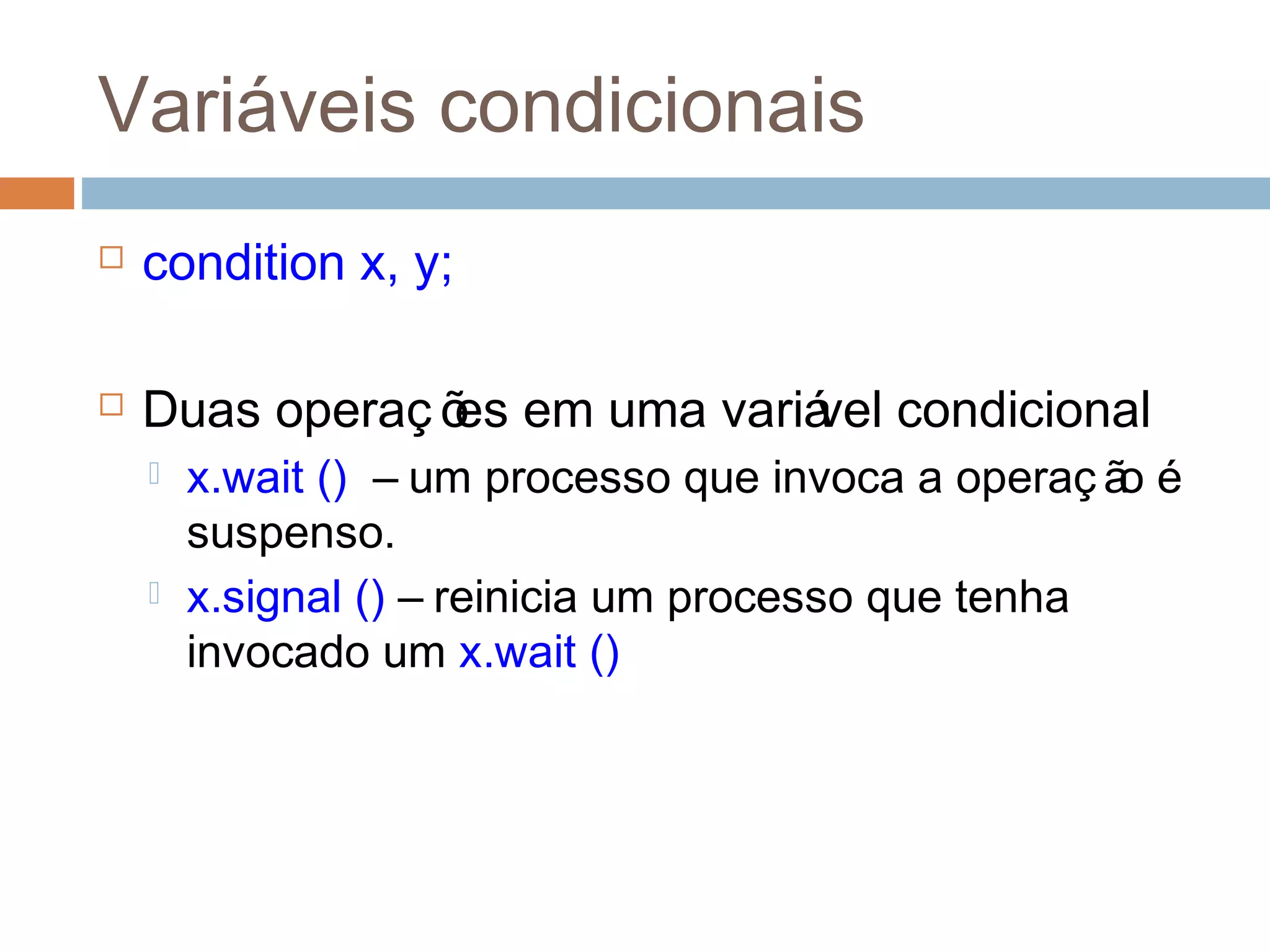 Variáveis condicionais
 condition x, y;
 Duas operaç ões em uma variável condicional
 x.wait () – um processo que invoca a operaç ão é
suspenso.
 x.signal () – reinicia um processo que tenha
invocado um x.wait ()
 