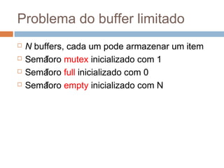Problema do buffer limitado
 N buffers, cada um pode armazenar um item
 Semáforo mutex inicializado com 1
 Semáforo full inicializado com 0
 Semáforo empty inicializado com N
 