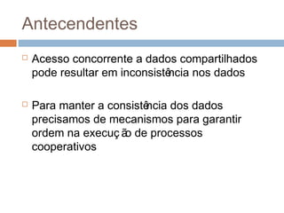 Antecendentes
 Acesso concorrente a dados compartilhados
pode resultar em inconsistência nos dados
 Para manter a consistência dos dados
precisamos de mecanismos para garantir
ordem na execuç ão de processos
cooperativos
 