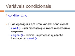 Variáveis condicionais
 condition x, y;
 Duas operaç ões em uma variável condicional
 x.wait () – um processo que invoca a operaç ão é
suspenso.
 x.signal () – reinicia um processo que tenha
invocado um x.wait ()
 