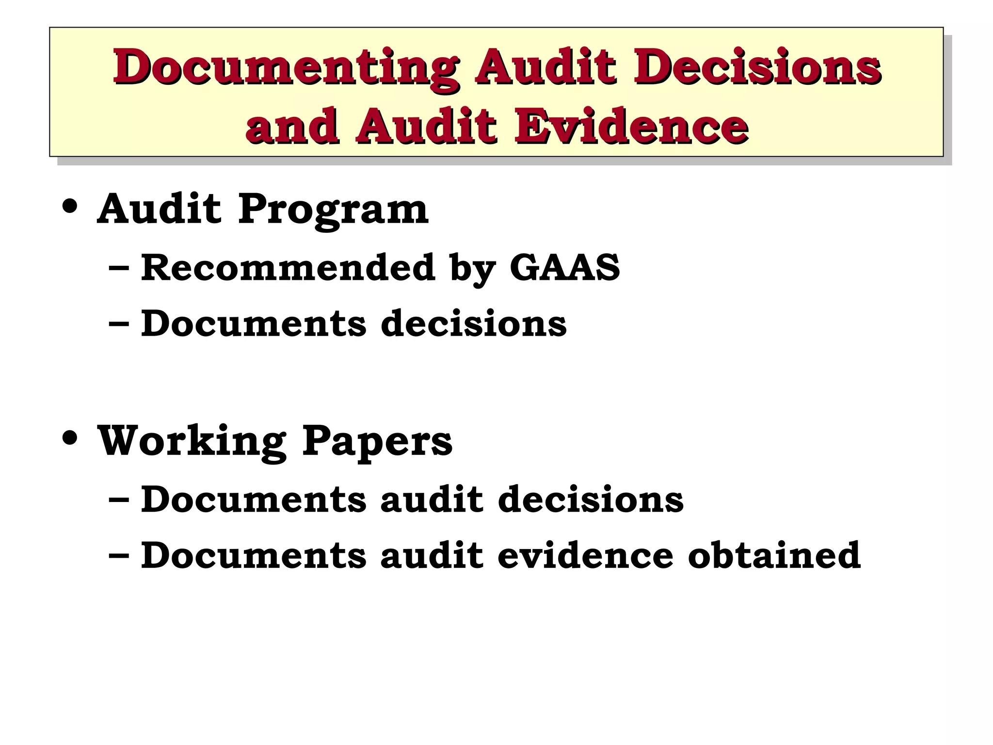 Documenting Audit Decisions
Documenting Audit Decisions
and Audit Evidence
and Audit Evidence
• Audit Program
– Recommended by GAAS
– Documents decisions

• Working Papers
– Documents audit decisions
– Documents audit evidence obtained

 
