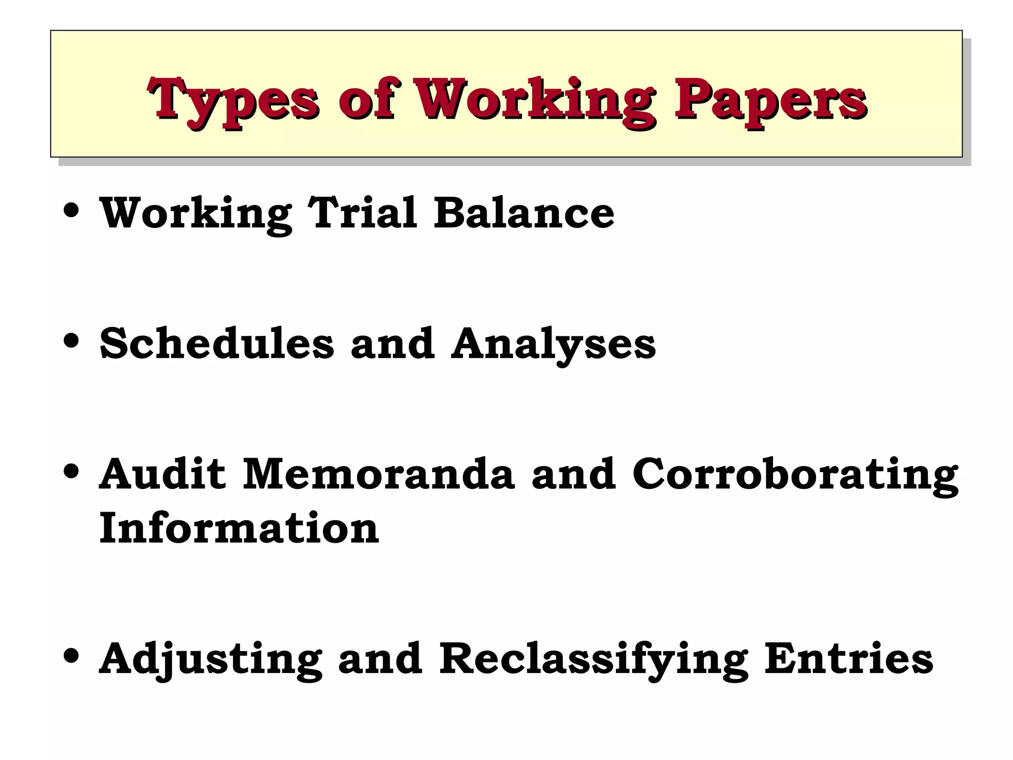 Types of Working Papers
Types of Working Papers
• Working Trial Balance
• Schedules and Analyses
• Audit Memoranda and Corroborating
Information
• Adjusting and Reclassifying Entries

 