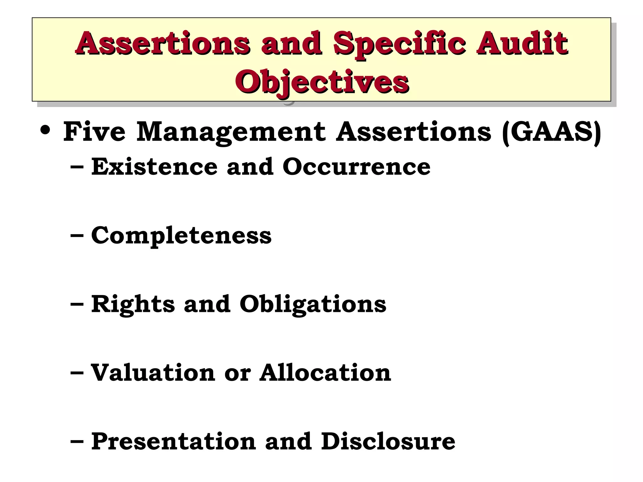 Assertions and Specific Audit
Assertions and Specific Audit
Objectives
Objectives
• Five Management Assertions (GAAS)
– Existence and Occurrence
– Completeness
– Rights and Obligations
– Valuation or Allocation
– Presentation and Disclosure

 