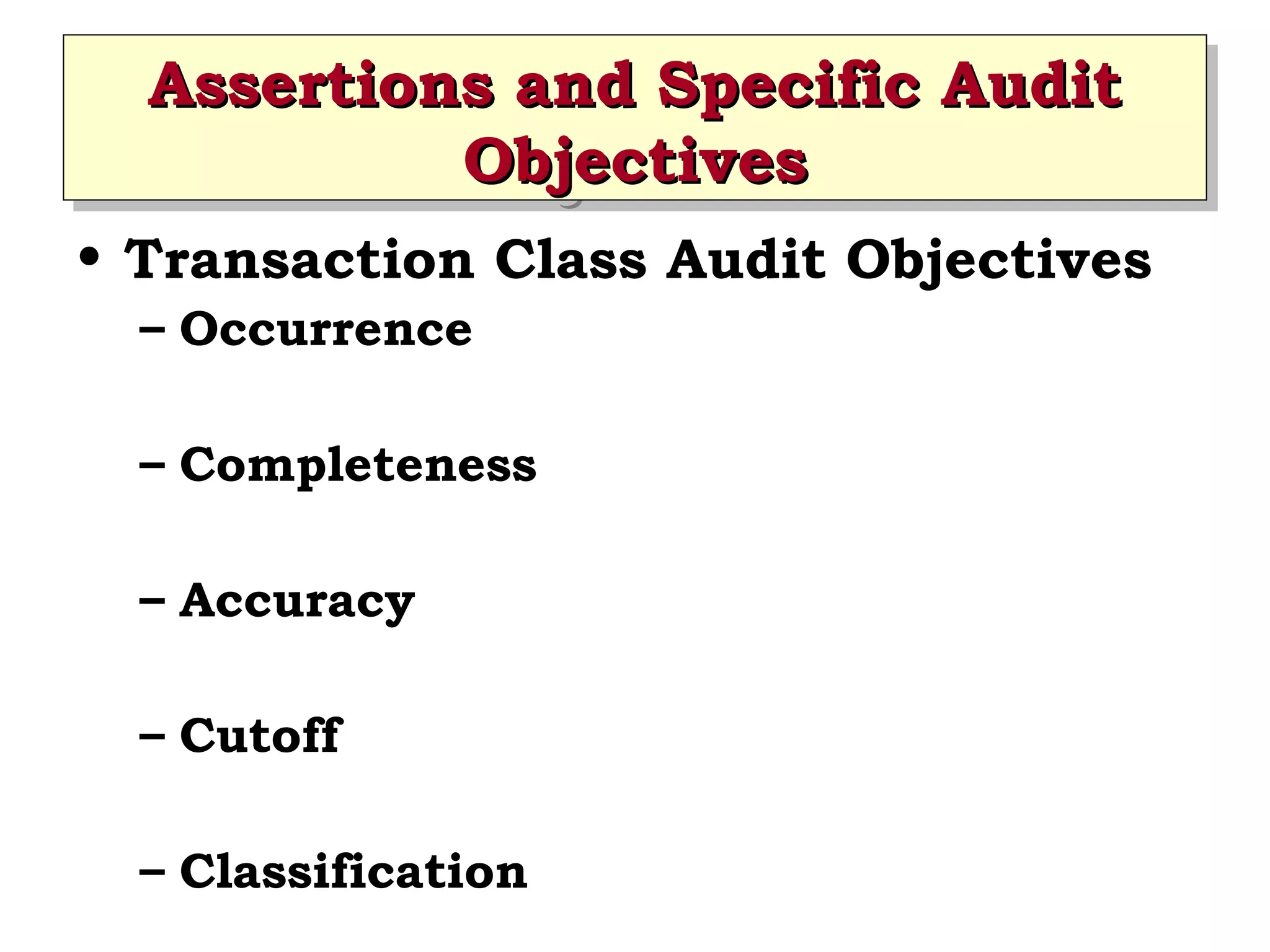 Assertions and Specific Audit
Assertions and Specific Audit
Objectives
Objectives
• Transaction Class Audit Objectives
– Occurrence
– Completeness
– Accuracy
– Cutoff
– Classification

 