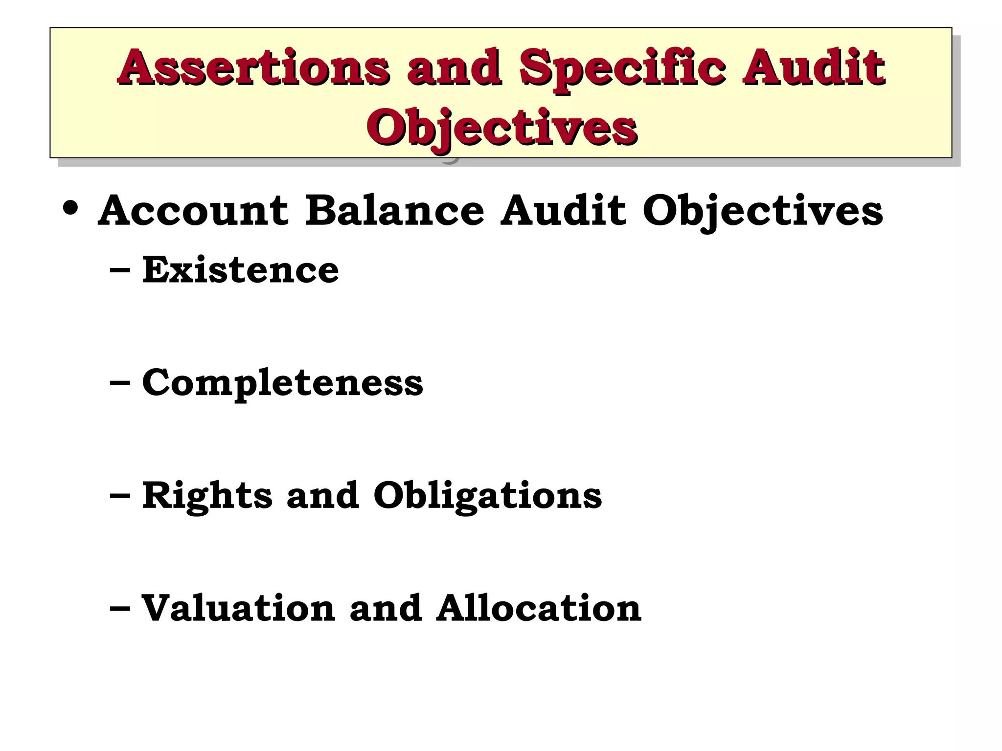 Assertions and Specific Audit
Assertions and Specific Audit
Objectives
Objectives
• Account Balance Audit Objectives
– Existence
– Completeness
– Rights and Obligations
– Valuation and Allocation

 