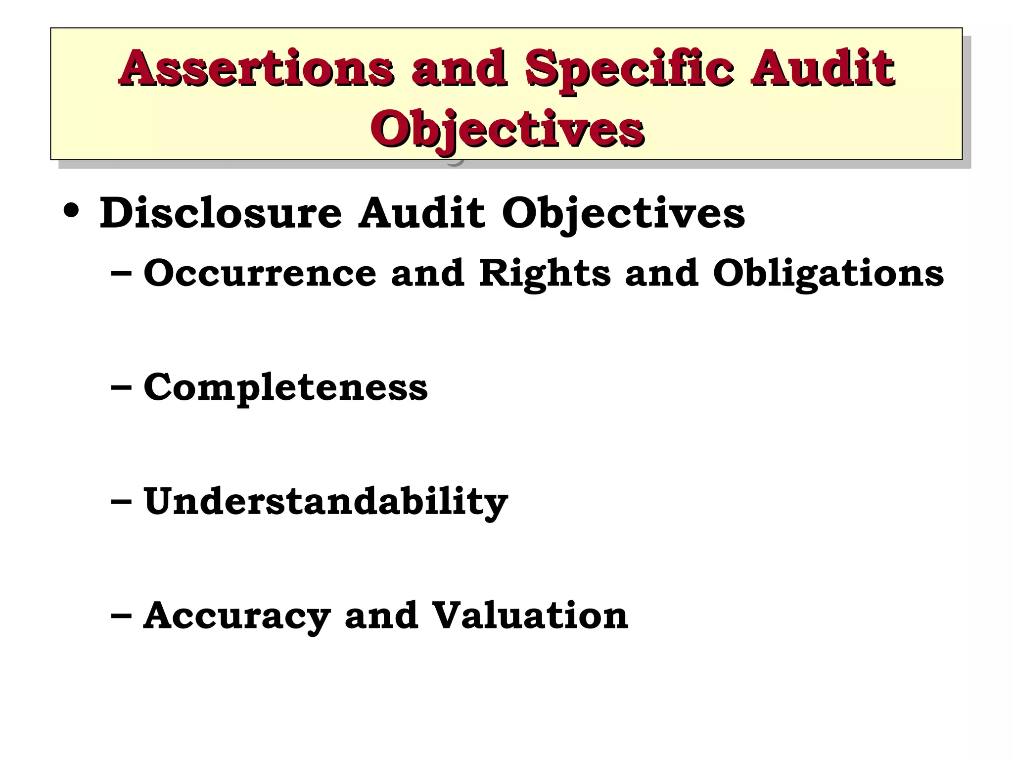 Assertions and Specific Audit
Assertions and Specific Audit
Objectives
Objectives
• Disclosure Audit Objectives
– Occurrence and Rights and Obligations
– Completeness
– Understandability
– Accuracy and Valuation

 