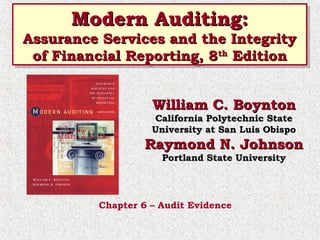 Modern Auditing:
Modern Auditing:

Assurance Services and the Integrity
Assurance Services and the Integrity
of Financial Reporting, 8th Edition
of Financial Reporting, 8th Edition
William C. Boynton

California Polytechnic State
University at San Luis Obispo

Raymond N. Johnson
Portland State University

Chapter 6 – Audit Evidence

 
