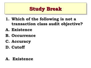 Study Break
Study Break
1. Which of the following is not a
transaction class audit objective?
A. Existence
B. Occurrence
C. Accuracy
D. Cutoff
A. Existence

 