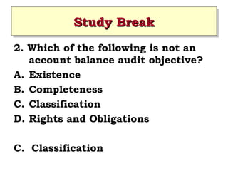 Study Break
Study Break
2. Which of the following is not an
account balance audit objective?
A. Existence
B. Completeness
C. Classification
D. Rights and Obligations
C. Classification

 
