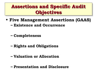 Assertions and Specific Audit
Assertions and Specific Audit
Objectives
Objectives
• Five Management Assertions (GAAS)
– Existence and Occurrence
– Completeness
– Rights and Obligations
– Valuation or Allocation
– Presentation and Disclosure

 