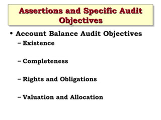 Assertions and Specific Audit
Assertions and Specific Audit
Objectives
Objectives
• Account Balance Audit Objectives
– Existence
– Completeness
– Rights and Obligations
– Valuation and Allocation

 