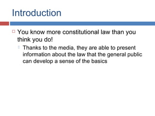Introduction


You know more constitutional law than you
think you do!


Thanks to the media, they are able to present
information about the law that the general public
can develop a sense of the basics

 