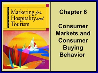 ©2006 Pearson Education, Inc. Marketing for Hospitality and Tourism, 4th edition
Upper Saddle River, NJ 07458 Kotler, Bowen, and Makens
Chapter 6
Consumer
Markets and
Consumer
Buying
Behavior
 