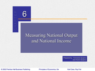 C H A P T E R 
6 
Measuring National Output 
and National Income 
Prepared by: Fernando Quijano 
and Yvonn Quijano 
© 2002 Prentice Hall Business Publishing Principles of Economics, 6/e Karl Case, Ray Fair 
 