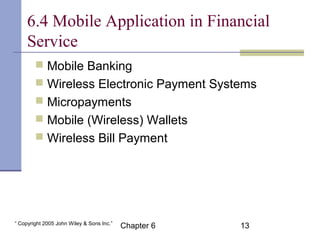 6.4 Mobile Application in Financial 
Service 
 Mobile Banking 
 Wireless Electronic Payment Systems 
 Micropayments 
 ...