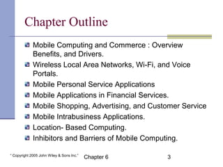 Chapter Outline 
Mobile Computing and Commerce : Overview 
Benefits, and Drivers. 
Wireless Local Area Networks, Wi-Fi, an...