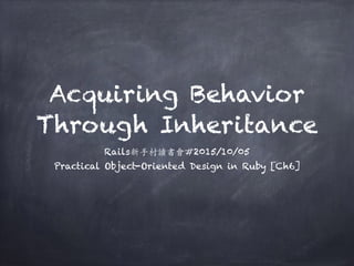 Acquiring Behavior
Through Inheritance
Rails新⼿手村讀書會#2015/10/05
Practical Object-Oriented Design in Ruby [Ch6]
 