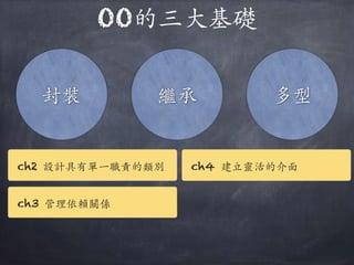 OO的三⼤大基礎
封裝 繼承 多型
ch2 設計具有單⼀一職責的類別
ch3 管理依賴關係
ch4 建⽴立靈活的介⾯面
 